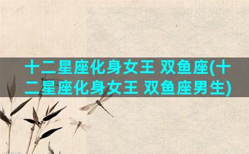 十二星座化身女王 双鱼座(十二星座化身女王 双鱼座男生)